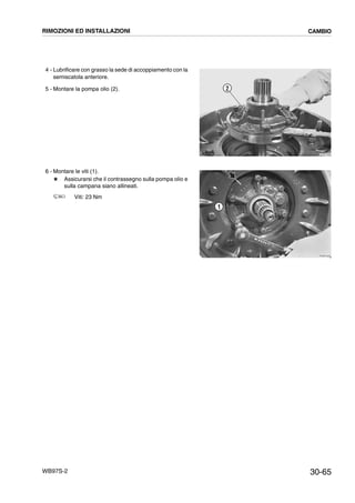 30-65WB97S-2
4 - Lubrificare con grasso la sede di accoppiamento con la
semiscatola anteriore.
5 - Montare la pompa olio (2).
6 - Montare le viti (1).
# Assicurarsi che il contrassegno sulla pompa olio e
sulla campana siano allineati.
Viti: 23 Nm
RKZB1680
2
RKZB1620
1
RIMOZIONI ED INSTALLAZIONI CAMBIO
 