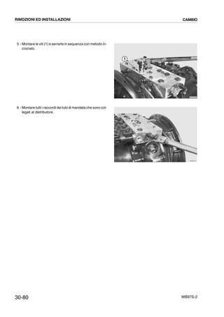 30-80 WB97S-2
5 - Montare le viti (1) e serrarle in sequenza con metodo in-
crociato.
6 - Montare tutti i raccordi dei tubi di mandata che sono col-
legati al distributore.
RKZB2080
1
RKZB1941
RIMOZIONI ED INSTALLAZIONI CAMBIO
 