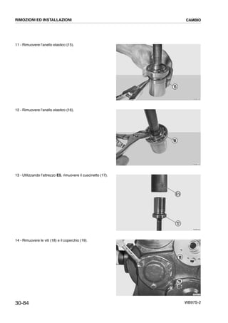 30-84 WB97S-2
11 - Rimuovere l’anello elastico (15).
12 - Rimuovere l’anello elastico (16).
13 - Utilizzando l’attrezzo E5, rimuovere il cuscinetto (17).
14 - Rimuovere le viti (18) e il coperchio (19).
RKZB2180
15
RKZB2190
16
RKZB2200
17
E5
RKZB2210
19
18
RIMOZIONI ED INSTALLAZIONI CAMBIO
 