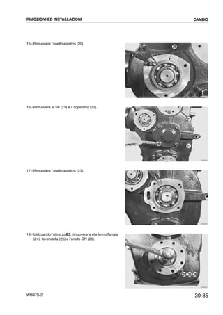 30-85WB97S-2
15 - Rimuovere l’anello elastico (20).
16 - Rimuovere le viti (21) e il coperchio (22).
17 - Rimuovere l’anello elastico (23).
18 - Utilizzando l’attrezzo E3, rimuovere la vite fermo flangia
(24), la rondella (25) e l’anello OR (26).
RKZB2220
20
RKZB2230
21
22
RKZB2240
23
RKZB2250
24 25 26
RIMOZIONI ED INSTALLAZIONI CAMBIO
 
