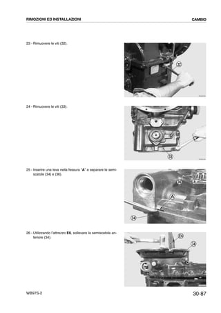 30-87WB97S-2
23 - Rimuovere le viti (32).
24 - Rimuovere le viti (33).
25 - Inserire una leva nella fessura “A” e separare le semi-
scatole (34) e (36).
26 - Utilizzando l’attrezzo E6, sollevare la semiscatola an-
teriore (34).
RKZB2290
32
RKZB2300
33
RKZB2310
36
34
A
RKZB2320
34
E6
RIMOZIONI ED INSTALLAZIONI CAMBIO
 