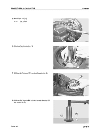 30-89WB97S-2
5 - Montare le viti (33).
Viti: 50 Nm
6 - Montare l’anello elastico (1).
7 - Utilizzando l’attrezzo E7, montare il cuscinetto (9).
8 - Utilizzando l’attrezzo E4, montare l’anello di tenuta (10)
sul coperchio (7).
RKZB2360
33
RKZB2370
1
RKZB2380
9
RKZB2390
7
10
E4
RIMOZIONI ED INSTALLAZIONI CAMBIO
 