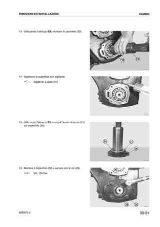 30-91WB97S-2
13 - Utilizzando l’attrezzo E8, montare il cuscinetto (30).
14 - Spalmare la superficie con sigillante.
Sigillante: Loctite 510
15 - Utilizzando l’attrezzo E4, montare l’anello di tenuta (31)
sul coperchio (29).
16 - Montare il coperchio (29) e serrare con le viti (28).
Viti: 139 Nm
RKZB2440
30 E8
RKZB2450
RKZB2460
E4
29
31
RKZB2470
2829
RIMOZIONI ED INSTALLAZIONI CAMBIO
 
