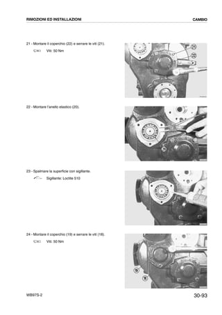 30-93WB97S-2
21 - Montare il coperchio (22) e serrare le viti (21).
Viti: 50 Nm
22 - Montare l’anello elastico (20).
23 - Spalmare la superficie con sigillante.
Sigillante: Loctite 510
24 - Montare il coperchio (19) e serrare le viti (18).
Viti: 50 Nm
RKZB2520
21
22
RKZB2530
20
RKZB2540
RKZB2550
18
19
RIMOZIONI ED INSTALLAZIONI CAMBIO
 
