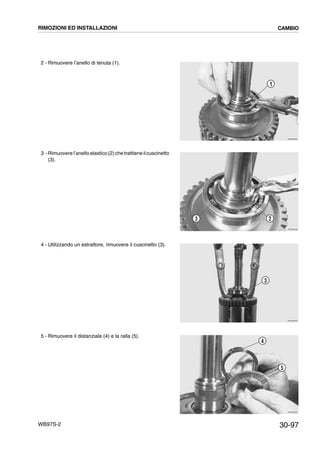 30-97WB97S-2
2 - Rimuovere l’anello di tenuta (1).
3 - Rimuovere l’anelloelastico (2)chetrattieneilcuscinetto
(3).
4 - Utilizzando un estrattore, rimuovere il cuscinetto (3).
5 - Rimuovere il distanziale (4) e la ralla (5).
RKZB2820
1
RKZB2830
23
RKZB2840
3
RKZB2850
4
5
RIMOZIONI ED INSTALLAZIONI CAMBIO
 