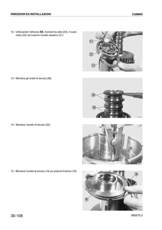 30-108 WB97S-2
12 - Utilizzando l’attrezzo E8, montare la ralla (23), il cusci-
netto (22) ed inserire l’anello elastico (21).
13 - Montare gli anelli di tenuta (38).
14 - Montare l’anello di tenuta (20).
15 - Montare l’anello di tenuta (19) sul pistone frizione (18).
RKZB3250
21
22
23
RKZB3260
38
38
RKZB3270
20
RKZB4810
19
18
RIMOZIONI ED INSTALLAZIONI CAMBIO
 