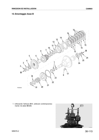 30-113WB97S-2
15. Smontaggio Asse B
1 - Utilizzando l’attrezzo E11, sollevare contemporanea-
mente i tre alberi B-C-E.
B
B
3
4
18
19
5 6
9
10
7
11
13
12
14
20
21
22
23
1 26
25
24
17
8
2
RKZ06490
15
16
15
15
16
RKZB3400
E11
RIMOZIONI ED INSTALLAZIONI CAMBIO
 