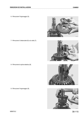 30-115WB97S-2
6 - Rimuovere l’ingranaggio (5).
7 - Rimuovere il distanziale (6) e la ralla (7).
8 - Rimuovere la spina elastica (8).
9 - Rimuovere l’ingranaggio (9).
RKZB3440
5
4
RKZB3450
7
6
RKZB3460
8
RKZB3470
9
RIMOZIONI ED INSTALLAZIONI CAMBIO
 
