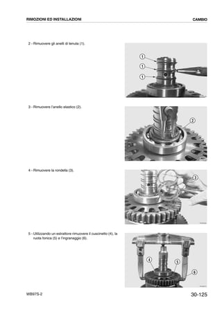 30-125WB97S-2
2 - Rimuovere gli anelli di tenuta (1).
3 - Rimuovere l’anello elastico (2).
4 - Rimuovere la rondella (3).
5 - Utilizzando un estrattore rimuovere il cuscinetto (4), la
ruota fonica (5) e l’ingranaggio (6).
RKZB3780
1
1
1
RKZB3790
2
RKZB3800
3
RKZB3810
6
5
4
RIMOZIONI ED INSTALLAZIONI CAMBIO
 