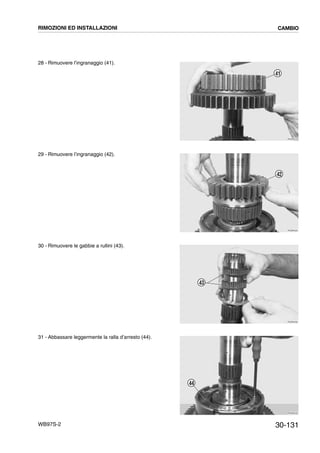 30-131WB97S-2
28 - Rimuovere l’ingranaggio (41).
29 - Rimuovere l’ingranaggio (42).
30 - Rimuovere le gabbie a rullini (43).
31 - Abbassare leggermente la ralla d’arresto (44).
RKZB4010
41
RKZB4020
42
RKZB4030
43
RKZB4040
44
RIMOZIONI ED INSTALLAZIONI CAMBIO
 