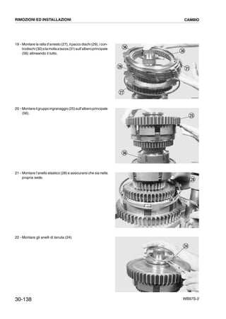 30-138 WB97S-2
19 - Montare la ralla d’arresto (27), il pacco dischi (29), i con-
trodischi(30)elamollaatazza(31)sull’alberoprincipale
(56) allineando il tutto.
20 - Montareilgruppoingranaggio(25)sull’alberoprincipale
(56).
21 - Montare l’anello elastico (28) e assicurarsi che sia nella
propria sede.
22 - Montare gli anelli di tenuta (24).
RKZB4260
56
27
29
30
31
RKZB4270
56
25
RKZB4280
28
RKZB4290
24
RIMOZIONI ED INSTALLAZIONI CAMBIO
 