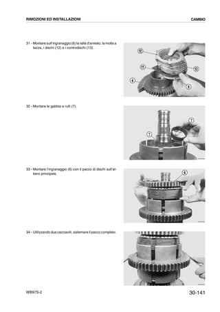 30-141WB97S-2
31 - Montare sull’ingranaggio (6) la ralla d’arresto, la molla a
tazza, i dischi (12) e i controdischi (13).
32 - Montare le gabbie a rulli (7).
33 - Montare l’ingranaggio (6) con il pacco di dischi sull’al-
bero principale.
34 - Utilizzando due cacciaviti, sistemare il pacco completo.
RKZB4910
13
12
11
6
9
RKZB4380
7
7
RKZB4390
6
RKZB4400
RIMOZIONI ED INSTALLAZIONI CAMBIO
 