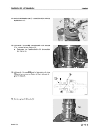 30-153WB97S-2
12 - Montare le molle a tazza (2), il distanziale (6), le ralle (4)
e gli spessori (5).
13 - Utilizzando l’attrezzo E9, comprimere le molle a tazza
(2) e montare l’anello elastico (3).
# Assicurarsi che l’anello elastico (3) sia montato
correttamente.
14 - Utilizzando l’attrezzo E13 inserire la pressione di circa
10 barcon una pompa ad olio perverificare la tenuta de-
gli anelli (8) e (9).
15 - Montare gli anelli di tenuta (1).
RKZB4740
4
2
5
6
RKZB4490
2
3
E9
RKZ06520
9
8
E13
RKZB4750
1
RIMOZIONI ED INSTALLAZIONI CAMBIO
 