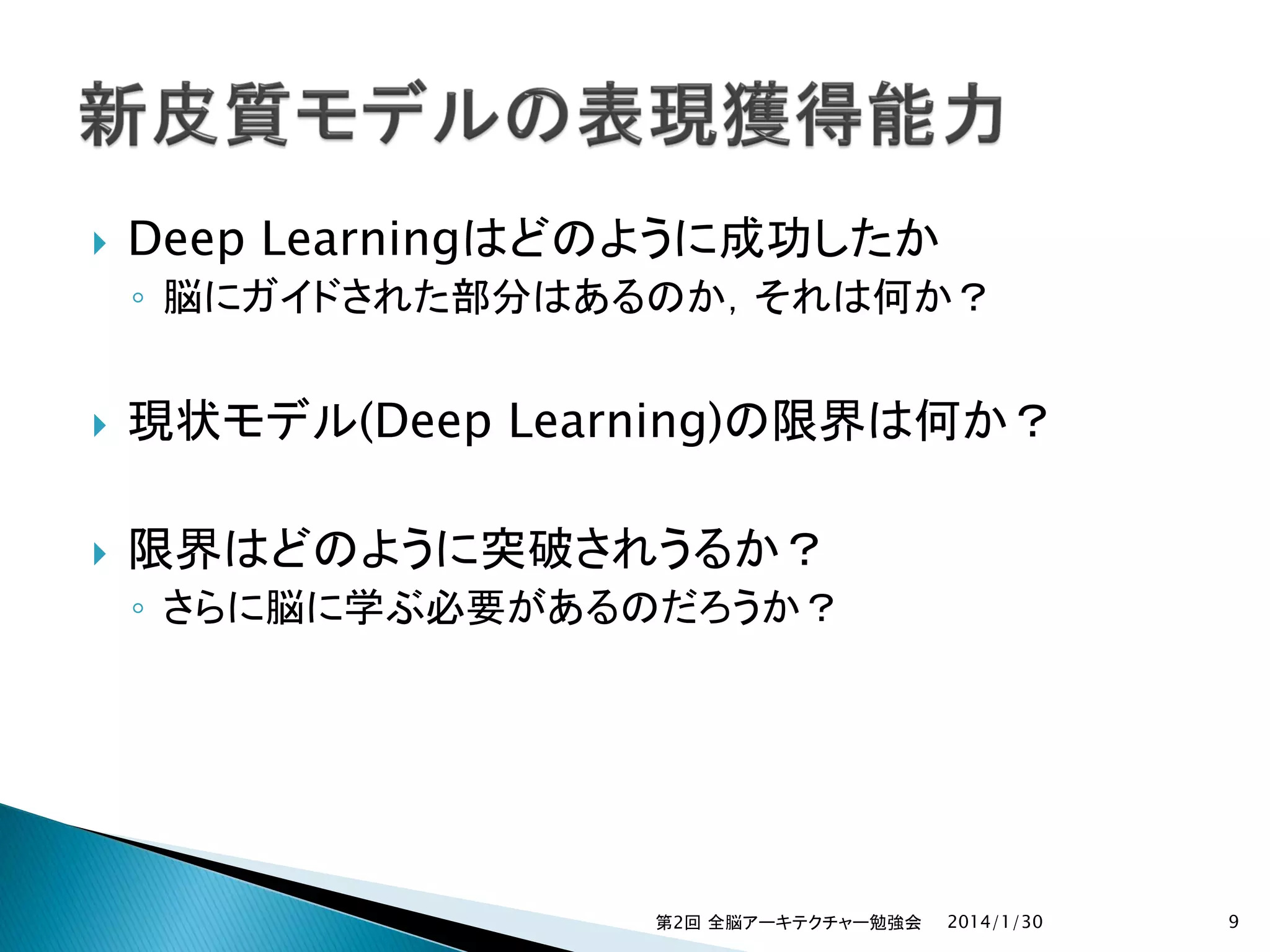 

Deep Learningはどのように成功したか

◦ 脳にガイドされた部分はあるのか，それは何か？



現状モデル(Deep Learning)の限界は何か？



限界はどのように突破されうるか？
◦ さらに脳に学ぶ必要があるのだろうか？

第2回 全脳アーキテクチャー勉強会

2014/1/30

9

 