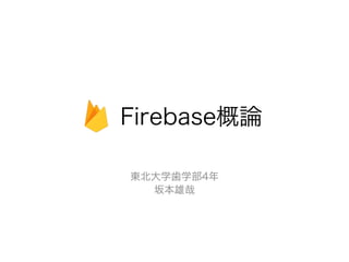 Firebase概論
東北大学歯学部4年
坂本雄哉
 