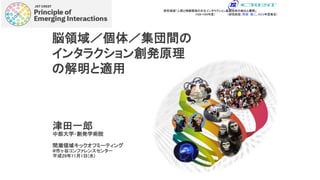 脳領域／個体／集団間の
インタラクション創発原理
の解明と適用
津田一郎
中部大学・創発学術院
間瀬領域キックオフミーティング
@市ヶ谷コンファレンスセンター
平成29年11月1日(水)
TOKUSUI Meeting on December 18, 2015
@Osaka Univ.（H29-H34年度）
研究領域「人間と情報環境の共生インタラクション基盤技術の創出と展開」
（研究総括：間瀬 健二、H２９年度発足）
 
