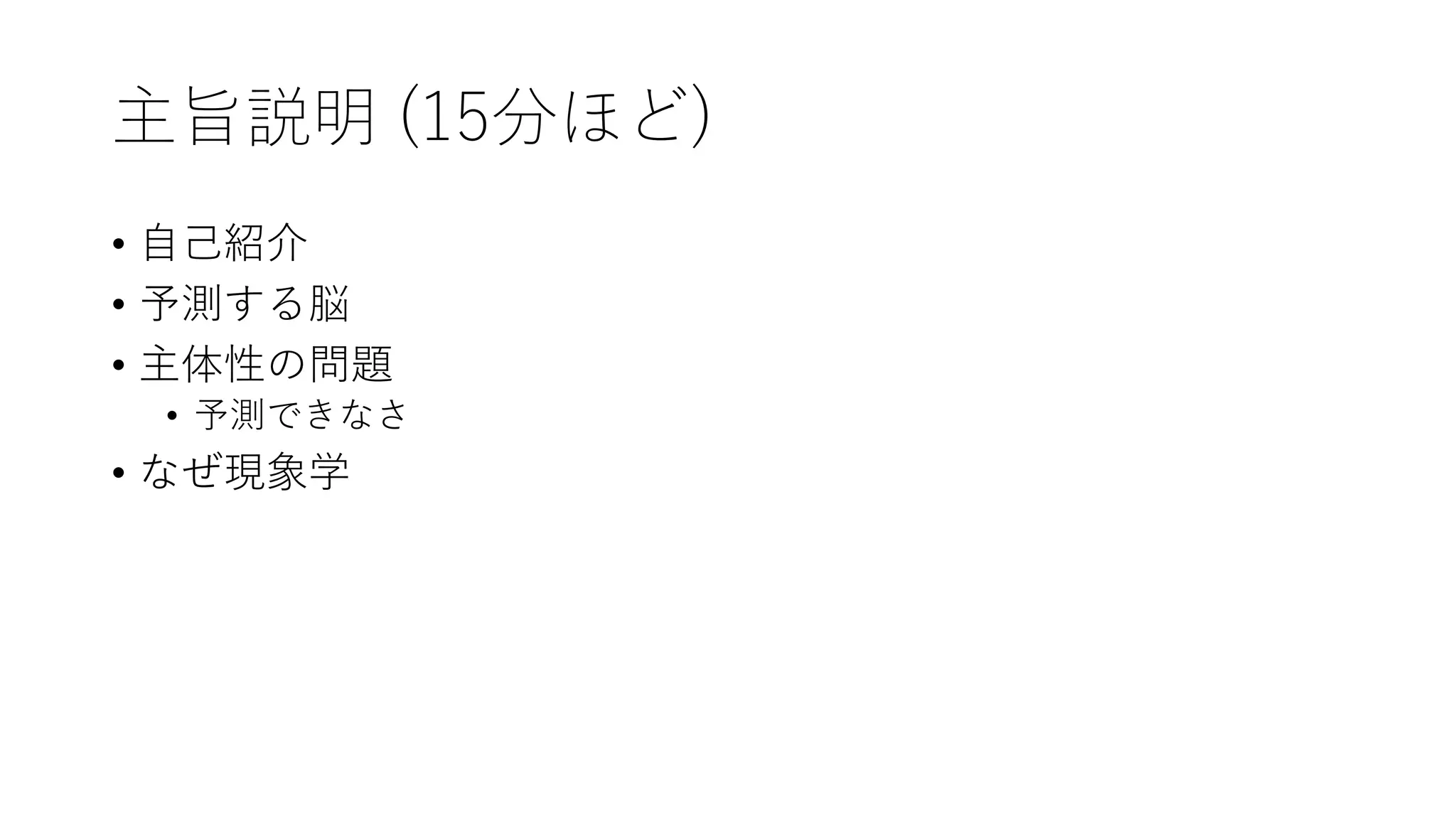 主旨説明 (15分ほど)
• ⾃⼰紹介
• 予測する脳
• 主体性の問題
• 予測できなさ
• なぜ現象学
 