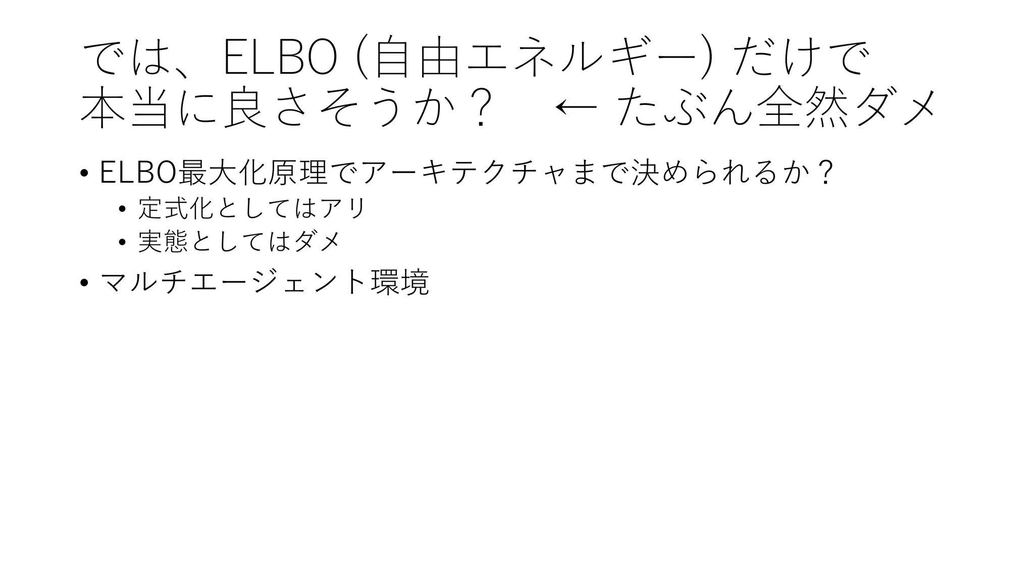 では、ELBO (⾃由エネルギー) だけで
本当に良さそうか？ ← たぶん全然ダメ
• ELBO最⼤化原理でアーキテクチャまで決められるか？
• 定式化としてはアリ
• 実態としてはダメ
• マルチエージェント環境
 