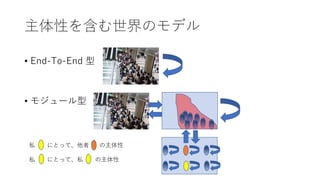 主体性を含む世界のモデル
• End-To-End 型
• モジュール型
私 にとって、他者 の主体性
私 にとって、私 の主体性
 