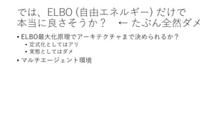 では、ELBO (⾃由エネルギー) だけで
本当に良さそうか？ ← たぶん全然ダメ
• ELBO最⼤化原理でアーキテクチャまで決められるか？
• 定式化としてはアリ
• 実態としてはダメ
• マルチエージェント環境
 