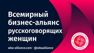 Всемирный
бизнес-альянс
русскоговорящих
женщин
wba-alliance.com ‧ @wbaalliance
 