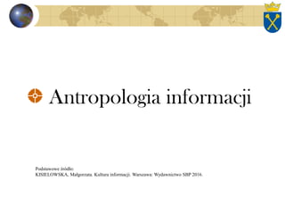 Antropologia informacji
Podstawowe źródło:
KISIELOWSKA, Małgorzata. Kultura informacji. Warszawa: Wydawnictwo SBP 2016.
 