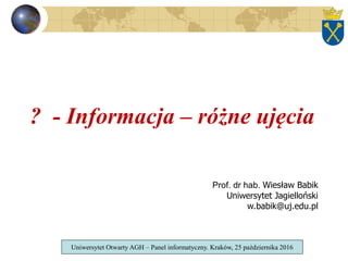 ? - Informacja – różne ujęcia
Prof. dr hab. Wiesław Babik
Uniwersytet Jagielloński
w.babik@uj.edu.pl
Uniwersytet Otwarty AGH – Panel informatyczny. Kraków, 25 października 2016
 