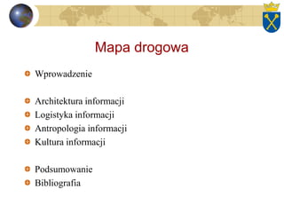 Mapa drogowa
Wprowadzenie
Architektura informacji
Logistyka informacji
Antropologia informacji
Kultura informacji
Podsumowanie
Bibliografia
 