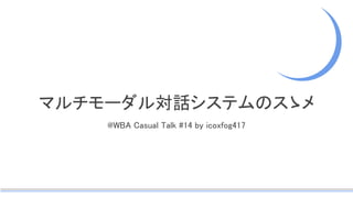 マルチモーダル対話システムのスゝメ
@WBA Casual Talk #14 by icoxfog417
 