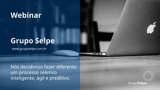Webinar
Nós decidimos fazer diferente:
um processo seletivo
inteligente, ágil e preditivo.
Grupo Selpe
www.gruposelpe.com.br
 