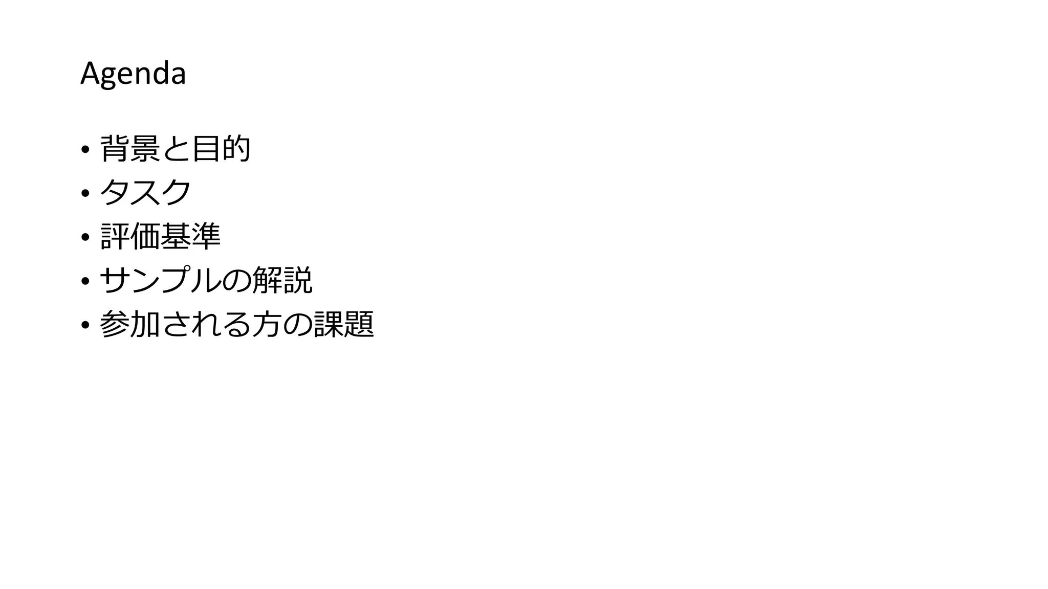 Agenda
• 背景と目的
• タスク
• 評価基準
• サンプルの解説
• 参加される方の課題
 