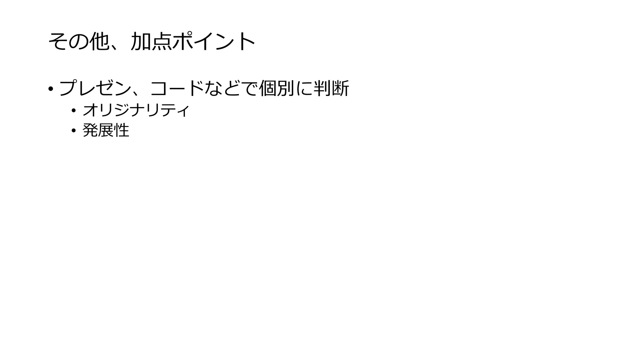 その他、加点ポイント
• プレゼン、コードなどで個別に判断
• オリジナリティ
• 発展性
 