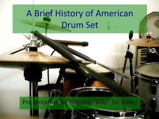 A Brief History of American
          Drum Set




Presentation by William “Billy” M. Baker
 