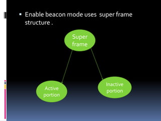  Enable beacon mode uses super frame
structure .
Super
frame
Active
portion
Inactive
portion
 
