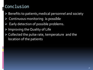 Conclusion
 Benefits to patients,medical personnel and society
 Continuous monitoring is possible
 Early detection of possible problems.
 Improving the Quality of Life
 Collected the pulse rate, temperature and the
location of the patients
36
 