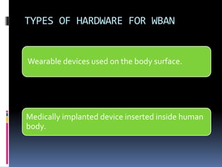 TYPES OF HARDWARE FOR WBAN
Wearable devices used on the body surface.
Medically implanted device inserted inside human
body.
 