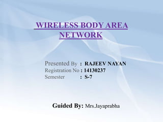 WIRELESS BODY AREA
NETWORK
Presented By : RAJEEV NAYAN
Registration No : 14130237
Semester : S-7
Guided By: Mrs.Jayaprabha
 