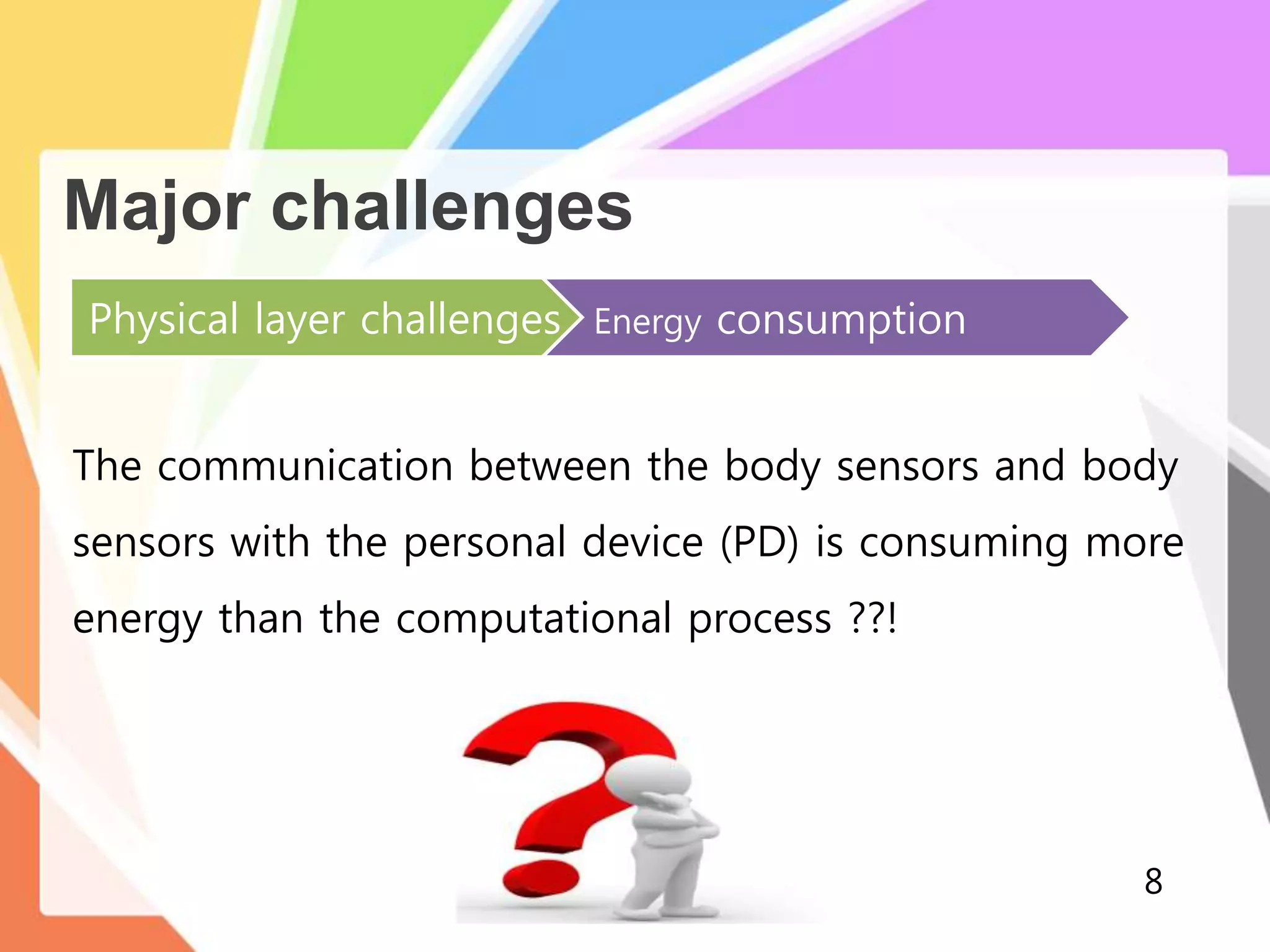 Major challenges
Physical layer challenges Energy consumption
The communication between the body sensors and body
sensors with the personal device (PD) is consuming more
energy than the computational process ??!
8
 