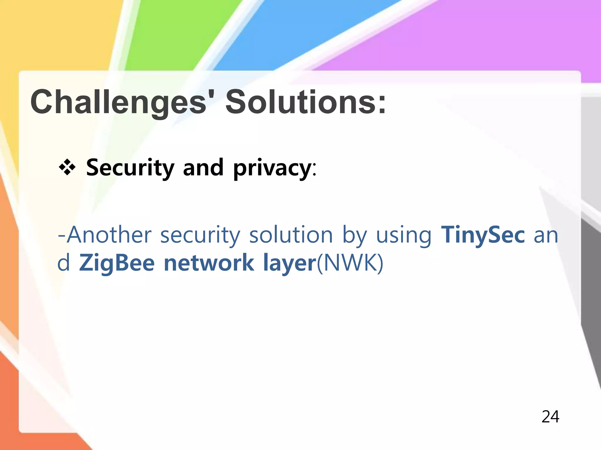 Challenges' Solutions:
 Security and privacy:
-Another security solution by using TinySec an
d ZigBee network layer(NWK)
24
 