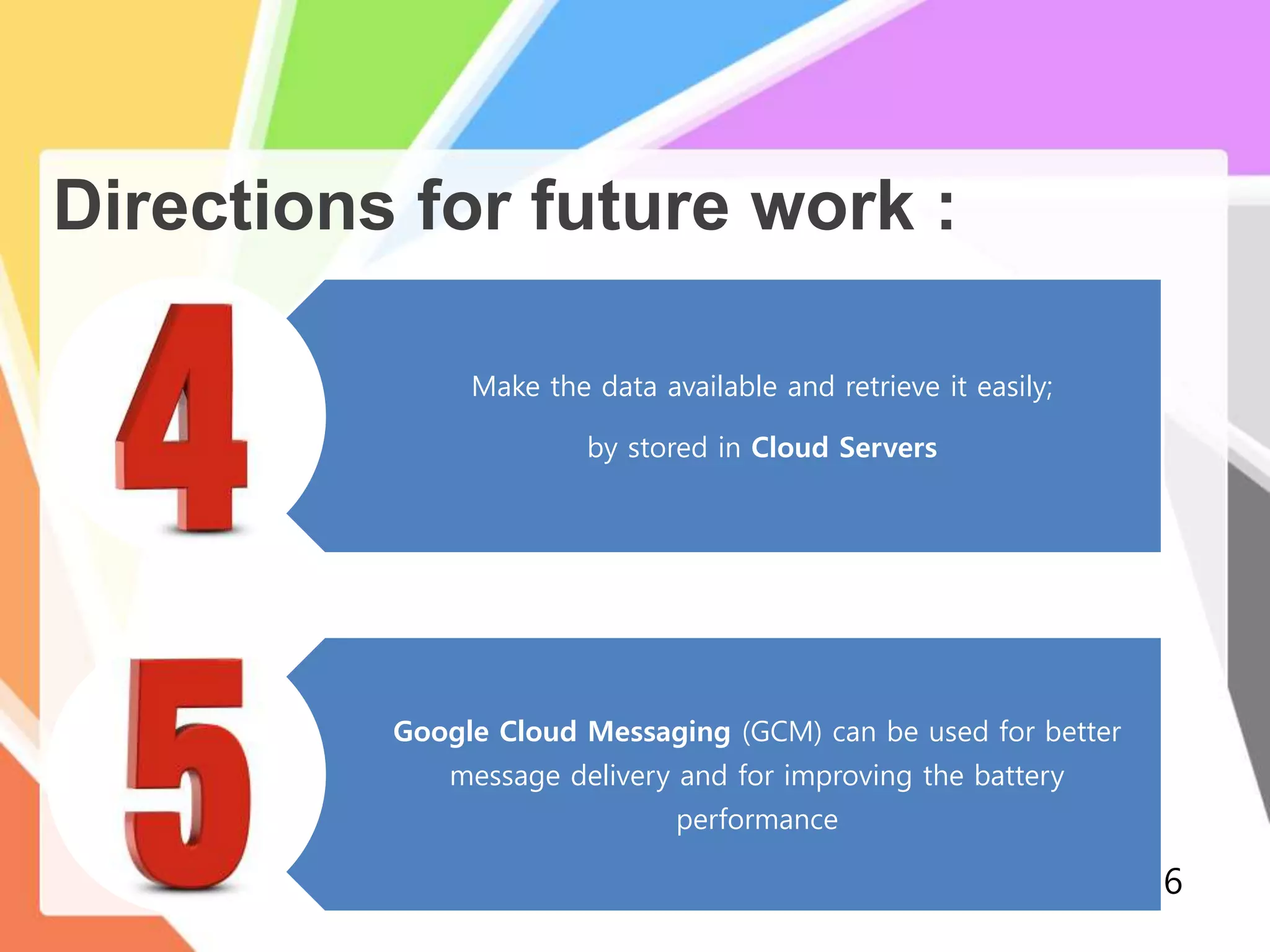 Directions for future work :
26
Make the data available and retrieve it easily;
by stored in Cloud Servers
Google Cloud Messaging (GCM) can be used for better
message delivery and for improving the battery
performance
 