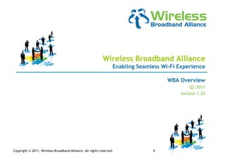 Wireless Broadband Alliance
                                                                  Enabling Seamless Wi-Fi Experience

                                                                                      WBA Overview
                                                                                               Q2 2011
                                                                                           Version 1.20




Copyright © 2011, Wireless Broadband Alliance. All rights reserved.             1
 