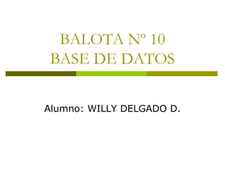 BALOTA Nº 10
BASE DE DATOS
Alumno: WILLY DELGADO D.
 