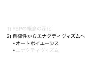 1) FEPの概念の深化
2) 自律性からエナクティヴィズムへ
• オートポイエーシス
• エナクティヴィズム
 