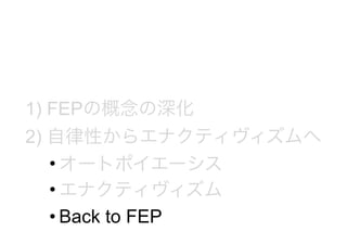 1) FEPの概念の深化
2) 自律性からエナクティヴィズムへ
• オートポイエーシス
• エナクティヴィズム
• Back to FEP
 
