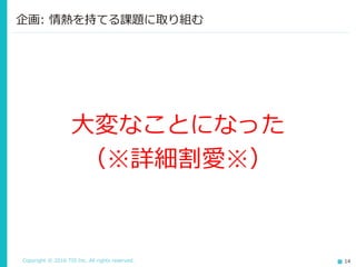 Copyright © 2016 TIS Inc. All rights reserved. 14
企画: 情熱を持てる課題に取り組む
大変なことになった
（※詳細割愛※）
 
