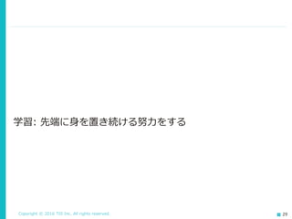 Copyright © 2016 TIS Inc. All rights reserved. 29
学習: 先端に身を置き続ける努力をする
 