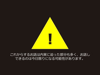 !
これからするお話は内実に迫った部分も多く、お話し
できるのは今日限りになる可能性があります。
 