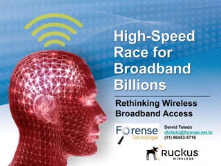 High-Speed
Race for
Broadband
Billions
Rethinking Wireless
Broadband Access
Deivid Toledo
dtoledo@forense.net.br
(11) 96453-5716
 