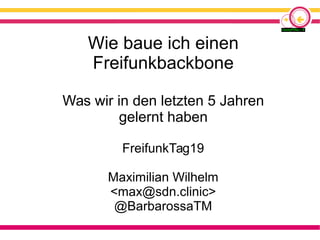 Wie baue ich einen
Freifunkbackbone
Was wir in den letzten 5 Jahren
gelernt haben
FreifunkTag19
Maximilian Wilhelm
<max@sdn.clinic>
@BarbarossaTM
 