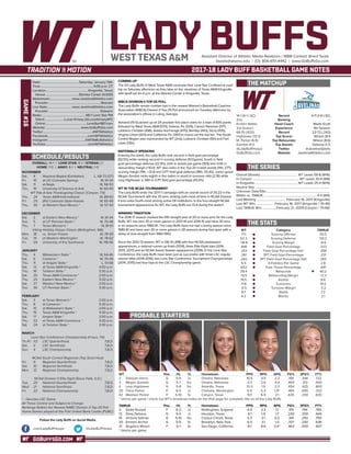 GOBUFFSGO.COM
LADY BUFFSAssistant Director of Athletic Media Relations / WBB Contact: Brent Seals
bseals@wtamu.edu | (O): 806-651-4442 | www.GoBuffsGo.com
2017-18 LADY BUFF BASKETBALL GAME NOTES
GAME#16
SCHEDULE/RESULTS
THE MATCHUP
THE SERIES
THE STATS
PROBABLE STARTERS
14-1 (6-1 LSC)
2nd
Kristen Mattio
3rd Season
68-15 (.820)
Hightower (13.3)
M. Parker (6.9)
Gamble (4.1)
@LadyBuffHoops
GoBuffsGo.com
Record
Ranking
Head Coach
Experience
Record
Top Scorer
Top Rebounder
Top Assists
Twitter
Website
4-11 (1-6 LSC)
---
Wade Scott
4th Season
23-72 (.242)
Wilson (8.1)
Wilson (8.6)
Debose (1.7)
@JavelinaSports
JavelinaAthletics.com
Overall (Streak):................................................ WT Leads 58-8 (W16)
In Canyon:........................................................... WT Leads 33-4 (W8)
In Kingsville:.......................................................WT Leads 25-4 (W14)
Neutral Site:..............................................................................................
Unknown Date/Site:................................................................................
Mattio vs. TAMUK:................................................................... 4-0 (W4)
Last Meeting:......................................February 16, 2017 (Kingsville)
Last WT Win:........................February 16, 2017 (Kingsville / 70-49)
Last TAMUK Win:..................February 21, 2009 (Canyon / 70-66)
WT
71.1
52.3
+18.8
.496
.333
.361
.260
5.5
.652
39.4
+9.5
19.5
17.8
-0.5
8.7
4.2
Category
Scoring Offense
Scoring Defense
Scoring Margin
Field Goal Percentage
Field Goal Percentage Def.
3PT Field Goal Percentage
3PT Field Goal Percentage Def.
3-Pointers Per Game
Free Throw Percentage
Rebounds
Rebounding Margin
Assists
Turnovers
Turnover Margin
Steals
Blocks
TAMUK
50.5
59.3
-8.8
.323
.358
.231
.265
2.8
.641
40.2
+2.3
8.6
19.2
-3.2
7.2
2.1
WT 		 Pos. 	 Ht. 	 Yr. 	 Hometown 	 PPG 	 RPG 	 APG 	 FG% 	 3FG% 	 FT%
2	 Deleyah Harris	 G	 5-9	 Jr.	 Omaha, Nebraska	 10.5	 4.9	 2.2	 .491	 .344	 .722
3	 Megan Gamble	 G	 5-7	 So.	 Omaha, Nebraska	 3.3	 2.6	 4.4	 .459	 .313	 .500
4	 Lexy Hightower	 G	 5-8	 So.	 Amarillo, Texas	 13.3	 1.9	 2.3	 .434	 .425	 .800
20	 Tiana Parker	 P	 6-5	 Jr.	 Chehalis, Washington	 6.5	 5.3	 1.9^	 .465	 .000	 .333
42	 Madison Parker	 F	 5-10	 Sr.	 Canyon, Texas	 10.1	 6.9	 2.1	 .635	 .200	 .630
^ blocks per game | check out WT’s broadcast notes on the final page for complete info on all the Lady Buffs
TAMUK	 Pos. 	 Ht. 	 Yr. 	 Hometown 	 PPG 	 RPG 	 APG 	 FG% 	 3FG% 	 FT%
3	 Sadie Russell	 F	 6-2	 Jr.	 Nottingham, England	 4.9	 3.3	 1.1	 .310	 .194	 .765
13	 Shaq Debose	 G	 5-4	 Jr.	 Houston, Texas	 6.1	 1.9	 1.7	 .240	 .200	 .644
15	 Victoria Salinas	 G	 5-10	 So.	 Corpus Christi, Texas	 5.3	 2.1	 0.2	 .341	 .292	 .750
20	 Emmeri Archer	 G	 5-9	 Sr.	 Brooklyn, New York	 6.5	 3.1	 1.5	 .337	 .250	 .636
31	 Angelica Wilson	 F	 6-1	 Sr.	 San Diego, California	 8.1	 8.6	 0.4^	 .463	 .000	 .607
^ blocks per game
OVERALL: 14-1 | LONE STAR: 6-1 | STREAK: L1
HOME: 7-0 | AWAY: 6-1 | NEUTRAL: 1-0
NOVEMBER
Sat.	 4	 Wayland Baptist (Exhibition)		L, 68-73 (OT)
Fri.	 10	 at UC-Colorado Springs		 W, 61-34
Sat.	 11	 at Regis		 W, 58-53
Thu.	 16	 University of Science & Arts		 W, 60-49
WT Pak-A-Sak Thanksgiving Classic (Canyon, TX)
Thu.	 24	 Texas A&M-International		 W, 89-63
Fri. 	 25	 (RV) Colorado State-Pueblo		 W, 65-49
Thu.	 30	 at Western New Mexico *		 W, 57-43
DECEMBER
Sat.	 2	 at Eastern New Mexico *		 W, 61-44
Tue.	 5	 at UT Permian Basin *		 W, 75-48
Thu.	 7	 Texas Woman’s *		 W, 81-61
Viking Holiday Hoops Classic (Bellingham, WA)
Mon.	 18	 vs. Simon Frasier		 W, 78-59
Tue. 	 19	 at Western Washington		 W, 78-62
Fri.	 29	 University of the Southwest		 W, 118-56
JANUARY
Thu.	 4	 Midwestern State *		 W, 64-46
Sat. 	 6	 Cameron *		 W, 70-49
Thu. 	 11	 at Angelo State *		 L, 51-68
Sat.	 13	 at Texas A&M-Kingsville *		 4:00 p.m.
Thu. 	 18	 Tarleton State *		 5:30 p.m.
Sat. 	 20	 Texas A&M-Commerce *		 2:00 p.m.
Thu.	 25	 Eastern New Mexico *		 5:30 p.m.
Sat.	 27	 Western New Mexico *		 2:00 p.m.
Tue.	 30	 UT Permian Basin *		 5:30 p.m.
FEBRUARY
Sat.	 3	 at Texas Woman’s *		 2:00 p.m.
Thu.	 8	 at Cameron *		 5:30 p.m.
Sat.	 10	 at Midwestern State *		 2:00 p.m.
Thu.	 15	 Texas A&M-Kingsville *		 5:30 p.m.
Sat.	 17	 Angelo State *		 2:00 p.m.
Thu.	 22	 at Texas A&M-Commerce *		 5:30 p.m.
Sat.	 24	 at Tarleton State *		 2:00 p.m.
MARCH
Lone Star Conference Championship (Frisco, TX)
Th./Fr.	 1/2	 LSC Quarterfinals		 T.B.D.
Sat.	 3	 LSC Semifinals		 T.B.D.
Sun.	 4	 LSC Championship		 T.B.D.
NCAA South Central Regionals (Top Seed Host)
Fri.	 9	 Regional Quarterfinals		 T.B.D.
Sat.	 10	 Regional Semifinals		 T.B.D.
Mon.	 12	 Regional Championship		 T.B.D.
NCAA Division II Elite Eight (Sioux Falls, S.D.)
Tue.	 20	 National Quarterfinals		 T.B.D.
Wed.	 21	 National Semifinals		 T.B.D.
Fri.	 23	 National Championship		 T.B.D.
* - Denotes LSC Game
All Times Central and Subject to Change
Rankings Refelct the Newest NABC Division II Top-25 Poll
Home Games played at the First United Bank Center (FUBC)
WEST TEXAS A&M
COMING UP
The #2 Lady Buffs of West Texas A&M conclude their Lone Star Conference road
trip on Saturday afternoon as they take on the Javelinas of Texas A&M-Kingsville
with tipoff set for 4 p.m. at the Steinke Center in Kingsville, Texas
WBCA DIVISION II TOP-25 POLL
The Lady Buffs remain number two in the newest Women’s Basketball Coaches
Association (WBCA) Division II Top-25 Poll announced on Tuesday afternoon by
the association’s offices in Luling, Georgia.
Ashland (15-0) picked up all 24 possible first place votes for a total of 600 points
followed by West Texas A&M (570), Indiana, Pa. (535), Carson Newman (517),
Lubbock Christian (496), Alaska Anchorage (470), Bentley (443), Drury (435),
Virginia Union (423) and California, Pa. (397) to round out the top ten. The South
Central Region was represented by WT (2nd), Lubbock Christian (5th) and Fort
Lewis (13th).
NATIONALLY SPEAKING
Entering the week, the Lady Buffs rank second in field goal percentage
(50.5%) while ranking second in scoring defense (51.1/game), fourth in field
goal percentage defense (32.9%), sixth in assists per game (19.8) and ninth in
rebounding margin (+10.0). WT also ranks in the Top-20 in total assists (11th, 277),
scoring margin (11th, +21.4) and 3-PT field goal defense (18th, 25.4%). Junior guard
Megan Gambe ranks eighth in the nation in assist to turnover ratio (2.76) while
Lexy Hightower is 34th in 3-PT field goal percentage (43.4%).
WT IN THE NCAA TOURNAMENT
The Lady Buffs enter the 2017-1 campaign with an overall record of 35-23 in the
NCAA Tournament with the 35 wins ranking sixth-most all-time in NCAA Division
II and ranks fourth-most among active DII institutions. In the four-straight NCAA
tournament appearances for WT, the Lady Buffs are 13-4 during the stretch.
WINNING TRADITION
The 2016-17 season marked the fifth-straight year of 20 or more wins for the Lady
Buffs. WT has won 30 or more games in 2013-14 and 2014-15 and have 30 wins
in six seasons since 1980-81. The Lady Buffs have not had a losing season since
1980-81 and have won 20 or more games in 28 seasons during that span with a
string of nine-straight from 1983-1992.
Since the 2012-13 season, WT is 136-31 (.818) with four NCAA postseason
appearances, a national runner-up finish (2014), three Elite Eight trips (2014,
2015, 2017) and an NCAA Sweet Sixteen appearance (2016). In the Lone Star
Conference, the Lady Buffs have been just as successful with three LSC regular
season titles (2014-2016), two Lone Star Conference Tournament Championships
(2014, 2015) and four trips to the LSC Championship game.
Date:................................................ Saturday, January 13th
Time:.................................................................. 4:00 p.m. CT
Location:.....................................................Kingsville, Texas
Venue:..........................................Steinke Center (4,000)
Webstream:........................... www.JavelinaAthletics.com
Provider:..................................................................Boxcast
Live Stats:.............................. www.JavelinaAthletics.com
Provider:.................................................................Sidearm
Radio:........................................................98.7 Lone Star FM
Talent:.........................Lucas Kinsey (@LucasKinseyWT)
Online:....................................................LoneStar987.com
Website:............................................ www.GoBuffsGo.com
Twitter:..............................................................@WTAthletics
Facebook:..................................................com/WTAthletics
Instagram:...............................................@WTAMUAthletics
YouTube:....................................................com/WTAthletics
Follow the Lady Buffs on Social Media
.com/LadyBuffHoops @LadyBuffHoops
 